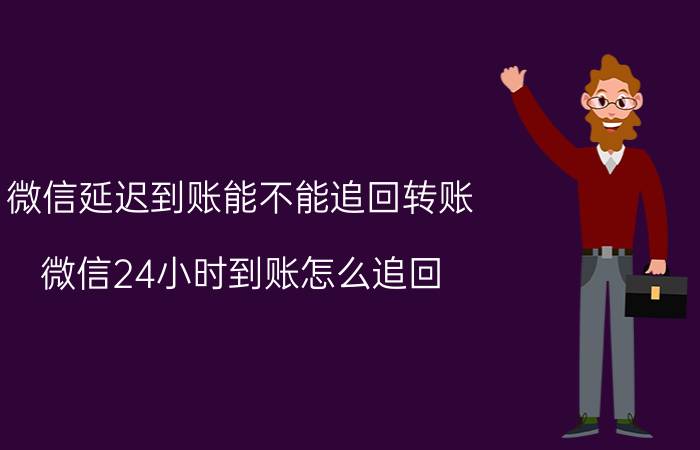 微信延迟到账能不能追回转账 微信24小时到账怎么追回？